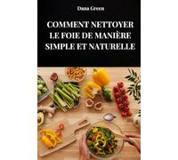 COMMENT NETTOYER LE FOIE DE MANIÈRE SIMPLE ET NATURELLE: Apprenez à détoxifier votre foie de manière totalement naturelle