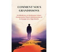 Comment Nous Grandissons: Un Moderne, un Guide pour mieux Comprendre l'Esprit Adolescentes et le Voyage vers l'âge Adulte