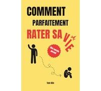 Comment parfaitement rater sa vie: Le guide ultime pour échouer dans tous les domaines sans effort !