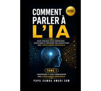 COMMENT PARLER À L'IA: Guide pratique pour comprendre, structurer et maîtriser vos interactions avec l'intelligence artificielle