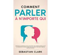 Comment parler à n’importe qui: Améliorez vos compétences sociales, développez votre charisme, maîtrisez l’art de la conversation et devenez sociable ... authentiques Maîtriser les compétences socia)