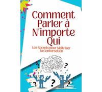Comment Parler à N’importe Qui : Les Secrets pour Maîtriser la Conversation, le Charisme et l’Influence dans la Vie, le Travail et les Relations: ... et charisme pour créer des relations durables