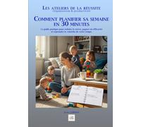 COMMENT PLANIFIER SA SEMAINE EN 30 MINUTES: Le guide pratique pour réduire le stress, gagner en efficacité et reprendre le contrôle de votre temps. (Les ateliers de la réussite)