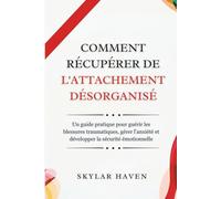 Comment récupérer de l'attachement désorganisé: Un guide pratique pour guérir les blessures traumatiques, gérer l'anxiété et développer la sécurité émotionnelle