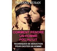 Comment rendre un homme fou au lit: Comment séduire un homme au lit; Comment augmenter le désir sexuel chez un homme; Comment raviver la passion et l’intimité dans une relation