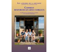 COMMENT RENFORCER SES LIENS FAMILIAUX: Un guide pour la communication, le pardon et la connexion authentique (Les ateliers de la réussite)