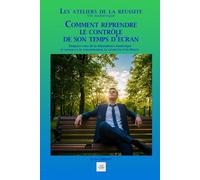COMMENT REPRENDRE LE CONTRÔLE DE SON TEMPS D’ÉCRAN: Éloignez-vous de la dépendance numérique et retrouvez la concentration, la créativité et la liberté. (Les ateliers de la réussite)