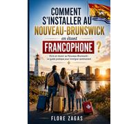 COMMENT S’INSTALLER AU NOUVEAU-BRUNSWICK en étant FRANCOPHONE ?: Vivre et réussir au Nouveau-Brunswick : Le guide pratique pour immigrer sereinement