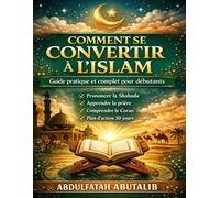 Comment se convertir à l’Islam: Guide pratique, clair et complet pour les nouveaux musulmans et les débutants