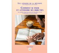 COMMENT SE FIXER ET ATTEINDRE SES OBJECTIFS: Une méthode simple pour passer de l'intention à l'action et transformer vos rêves en réalité (Les ateliers de la réussite)