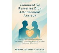 Comment Se Remettre D'un Attachement Anxieux: Arrêtez L'anxiété Relationnelle, Surmontez L'insécurité et Construisez Un Amour Sécurisant