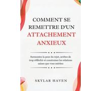 Comment se remettre d'un attachement anxieux: Surmontez la peur du rejet, arrêtez de trop réfléchir et construisez les relations saines que vous méritez