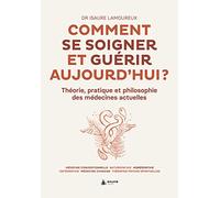 Comment se soigner et guérir aujourd'hui ?: Théorie, pratique et philosophie des médecines actuelles