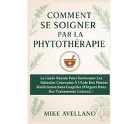 COMMENT SE SOIGNER PAR LA PHYTOTHÉRAPIE: Le guide rapide pour surmonter les maladies courantes à l'aide des plantes médicinales sans gaspiller d'argent dans des traitements coûteux ! (herboristerie)