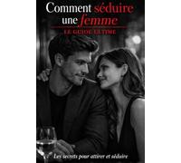 Comment séduire une femme LE GUIDE ULTIME: Le guide pratique pour séduire une femme, gagner en confiance, créer de l’attirance et réussir vos rencontres