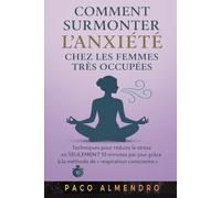 COMMENT SURMONTER L'ANXIÉTÉ CHEZ LES FEMMES TRÈS OCCUPÉES: Techniques pour réduire le stress en SEULEMENT 10 minutes par jour grâce à la méthode de « respiration consciente ».