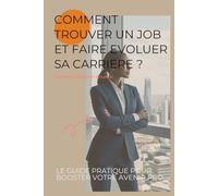Comment trouver un job et faire evoluer sa carriere: Le guide pratique pour booster votre avenir pro