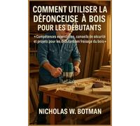 COMMENT UTILISER LA DÉFONCEUSE À BOIS POUR LES DÉBUTANTS: « Compétences essentielles, conseils de sécurité et projets pour les débutants en fraisage du bois »