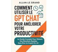 COMMENT UTILISER LE GPT CHAT POUR AMÉLIORER VOTRE PRODUCTIVITÉ: Le guide complet pour obtenir des résultats rapides sans être un expert en IA !: 2 (comment utiliser chatgpt)