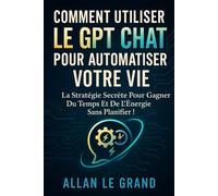 COMMENT UTILISER LE GPT CHAT POUR AUTOMATISER VOTRE VIE: La stratégie secrète pour gagner du temps et de l'énergie sans planifier !: 6 (comment utiliser chatgpt)
