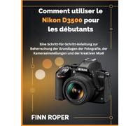 Comment utiliser le Nikon D3500 pour les débutants: Guide étape par étape pour maîtriser les fondamentaux de la photographie, les réglages de l'appareil photo et les modes créatifs