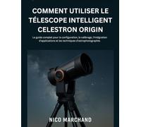 Comment Utiliser Le Télescope Intelligent Celestron Origin: Le guide complet pour la configuration, le calibrage, l'intégration d'applications et les techniques d'astrophotographie.