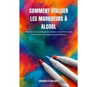 COMMENT UTILISER LES MARQUEURS À ALCOOL: Maîtrisez l'art du mélange des couleurs, des ombres et des textures pour des créations époustouflantes