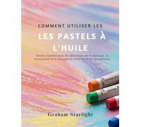 COMMENT UTILISER LES PASTELS À L'HUILE: Guide essentiel pour les débutants sur le mélange, la texturation et la conception d'œuvres d'art dynamiques: ... et la conception d'oeuvres d'art dynamiques