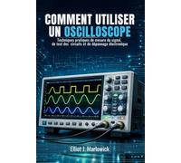 COMMENT UTILISER UN OSCILLOSCOPE: Techniques pratiques de mesure du signal, de test des circuits et de dépannage électronique