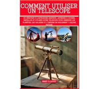 COMMENT UTILISER UN TÉLESCOPE: Du débutant à l'astronome amateur : apprenez à choisir, installer et utiliser votre télescope pour observer les ... et l'univers en seulement 7 leçons faciles.