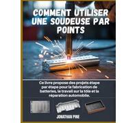 Comment utiliser une soudeuse par points: Ce livre propose des projets étape par étape pour la fabrication de batteries, le travail sur la tôle et la réparation automobile