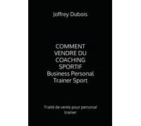 Comment vendre du coaching sportif (Business Personal Trainer Sport): Traité de vente pour personal trainer