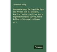 Commentaries on the Law of Marriage and Divorce, with the Evidence, Practice, Pleading, and Forms. Also of Separations without Divorce, and of Evidence of Marriage in All Issues: Vol. I