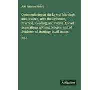 Commentaries on the Law of Marriage and Divorce, with the Evidence, Practice, Pleading, and Forms. Also of Separations without Divorce, and of Evidence of Marriage in All Issues: Vol. I