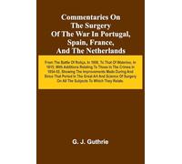 Commentaries On The Surgery Of The War In Portugal, Spain, France, And The Netherlands; From The Battle Of Roli a, In 1808, To That Of Waterloo, In ... Showing The Improvements Made During And S