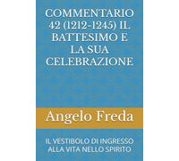 COMMENTARIO 42 (1212-1245) IL BATTESIMO E LA SUA CELEBRAZIONE: IL VESTIBOLO DI INGRESSO ALLA VITA NELLO SPIRITO