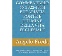 COMMENTARIO 45 (1322-1344) EUCARISTIA FONTE E CULMINE DELLA VITA ECCLESIALE: NELLA SANTISSIMA EUCARISTIA E’ RACCHIUSO TUTTO IL BENE SPIRITUALE DELLA CHIESA