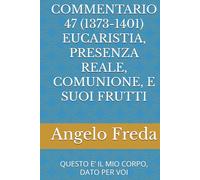 COMMENTARIO 47 (1373-1401) EUCARISTIA, PRESENZA REALE, COMUNIONE, E SUOI FRUTTI: QUESTO E’ IL MIO CORPO, DATO PER VOI