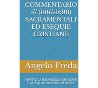 COMMENTARIO 57 (1667-1690) SACRAMENTALI ED ESEQUIE CRISTIANE: ASPETTO LA RISURREZIONE DEI MORTI E LA VITA DEL MONDO CHE VERRA’ (COMMENTARIO AL CATECHISMO DELLA CHIESA CATTOLICA)