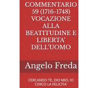 COMMENTARIO 59 (1716-1748) VOCAZIONE ALLA BEATITUDINE E LIBERTA’ DELL’UOMO: CERCANDO TE, DIO MIO, IO CERCO LA FELICITA’ (COMMENTARIO AL CATECHISMO DELLA CHIESA CATTOLICA)