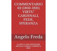 COMMENTARIO 62 (1803-1821) VIRTU’ CARDINALI, FEDE, SPERANZA: LA VIRTU’ E’ UNA DISPOSIZIONE ABITUALE E FERMA A COMPIERE IL BENE (COMMENTARIO AL CATECHISMO DELLA CHIESA CATTOLICA)