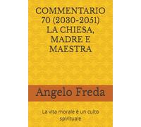 COMMENTARIO 70 (2030-2051) LA CHIESA, MADRE E MAESTRA: La vita morale è un culto spirituale (COMMENTARIO AL CATECHISMO DELLA CHIESA CATTOLICA)