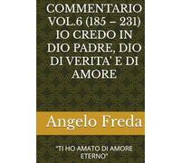 COMMENTARIO VOL.6 (185 - 231) IO CREDO IN DIO PADRE, DIO DI VERITA’ E DI AMORE: “TI HO AMATO DI AMORE ETERNO” (COMMENTARIO AL CATECHISMO DELLA CHIESA CATTOLICA)