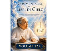 COMMENTARIO VOLUME 12 -A: GUIDA SPIRITUALE AI LIBRI DI CIELO (Commentari ai Libri di Cielo di Luisa Piccarreta)
