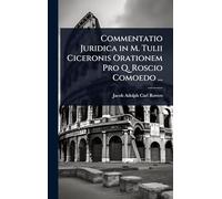 Commentatio Juridica in M. Tulii Ciceronis Orationem Pro Q. Roscio Comoedo ...