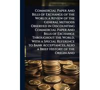 Commercial Paper And Bills of Exchange of the World; a Review of the General Methods Observed in Discounting Commercial Paper And Bills of Exchange ... Also a Brief History of the Origin And