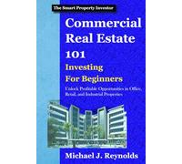 Commercial Real Estate 101: Investing for Beginners: Unlock Profitable Opportunities in Office, Retail, and Industrial Properties (The Smart Property Investor Series)