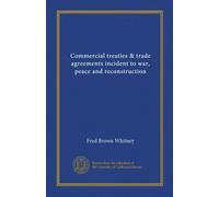 Commercial treaties & trade agreements incident to war, peace and reconstruction