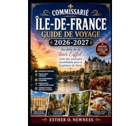 COMMISSARIÉ ÎLE-DE-FRANCE GUIDE DE VOYAGE 2026-2027: Au-delà de la tour Eiffel - créez des souvenirs inoubliables juste à l'extérieur de Paris.