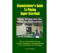 Commissioner's Guide To Playing Super Scoreball: How To Understand The Game, Construct Equipment, And Begin Playing A New World Sport In Your Region